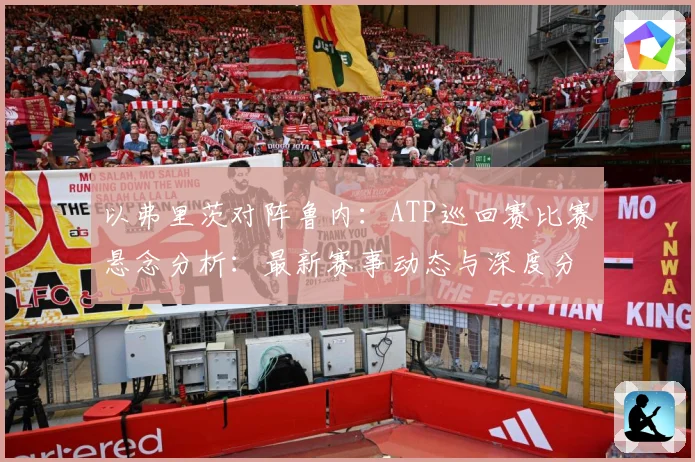 以弗里茨对阵鲁内：ATP巡回赛比赛悬念分析：最新赛事动态与深度分析
