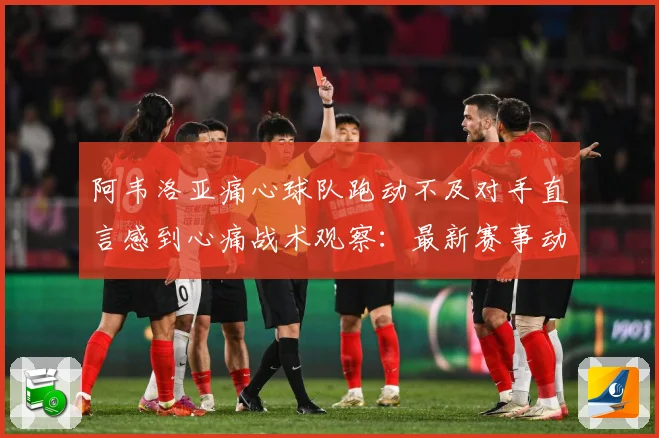 阿韦洛亚痛心球队跑动不及对手直言感到心痛战术观察：最新赛事动态与深度分析