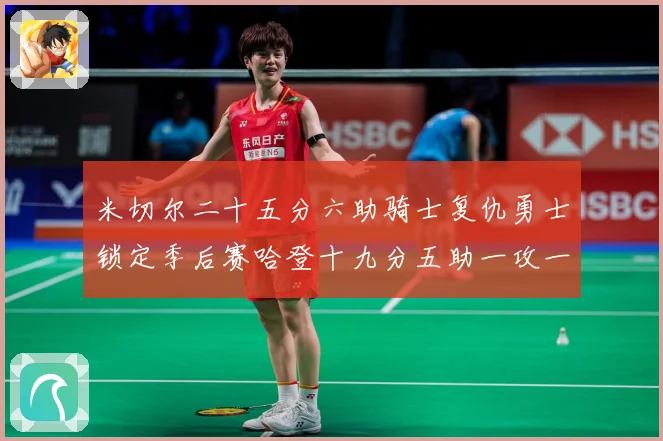 米切尔二十五分六助骑士复仇勇士锁定季后赛哈登十九分五助一攻一赛场复盘：最新赛事动态与深度分析