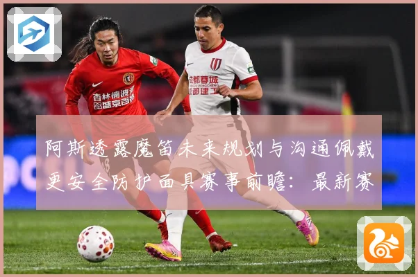 阿斯透露魔笛未来规划与沟通佩戴更安全防护面具赛事前瞻：最新赛事动态与深度分析