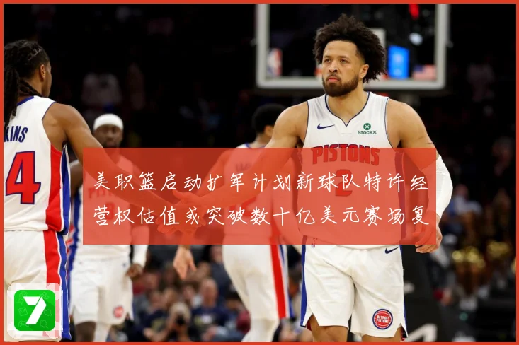 美职篮启动扩军计划新球队特许经营权估值或突破数十亿美元赛场复盘：最新赛事动态与深度分析