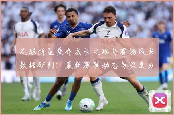 足球新星桑乔成长之路与赛场风采数据研判：最新赛事动态与深度分析