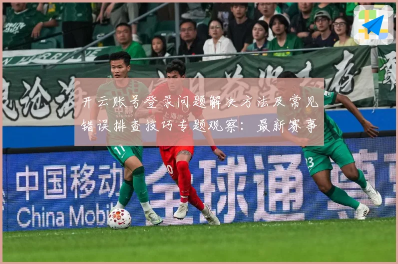 开云账号登录问题解决方法及常见错误排查技巧专题观察：最新赛事动态与深度分析