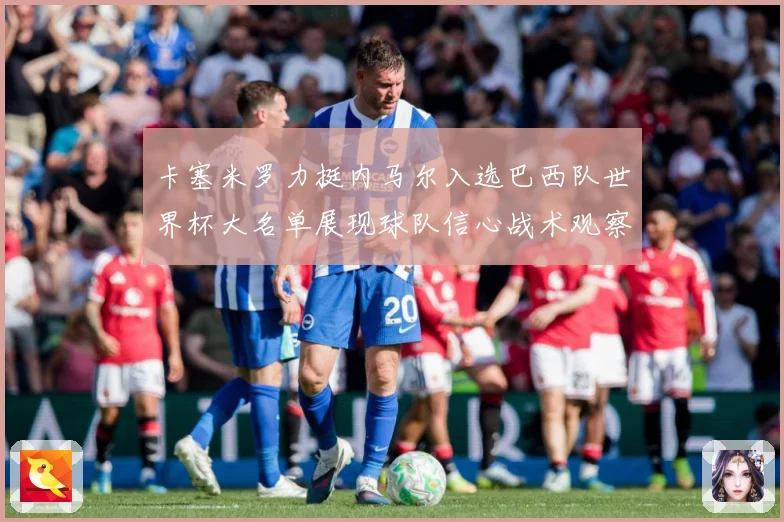 卡塞米罗力挺内马尔入选巴西队世界杯大名单展现球队信心战术观察：最新赛事动态与深度分析
