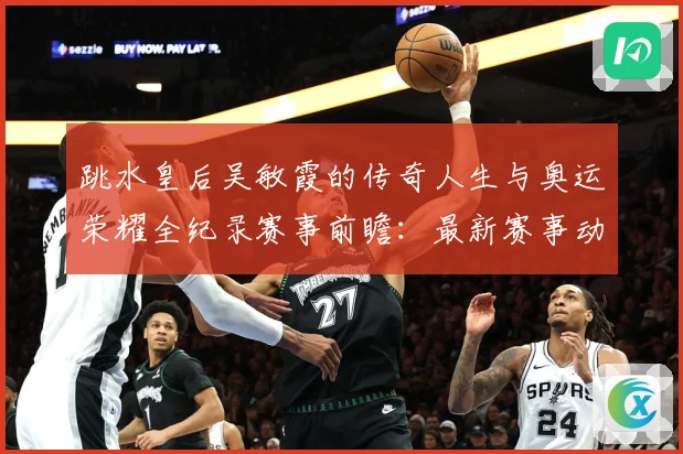 跳水皇后吴敏霞的传奇人生与奥运荣耀全纪录赛事前瞻：最新赛事动态与深度分析