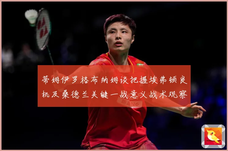 蒂姆伊罗格布纳姆谈把握埃弗顿良机及桑德兰关键一战意义战术观察：最新赛事动态与深度分析