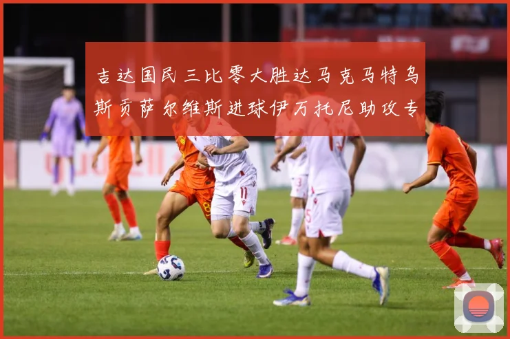 吉达国民三比零大胜达马克马特乌斯贡萨尔维斯进球伊万托尼助攻专题观察：最新赛事动态与深度分析