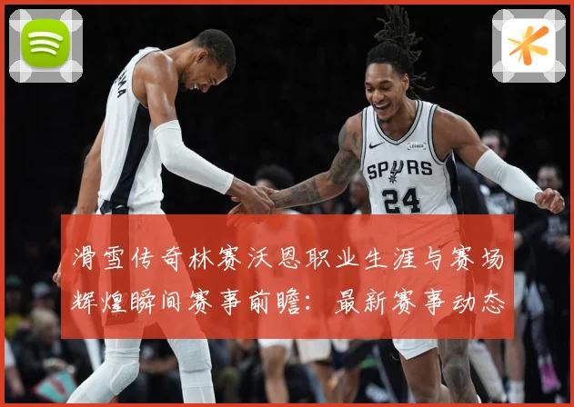 滑雪传奇林赛沃恩职业生涯与赛场辉煌瞬间赛事前瞻：最新赛事动态与深度分析
