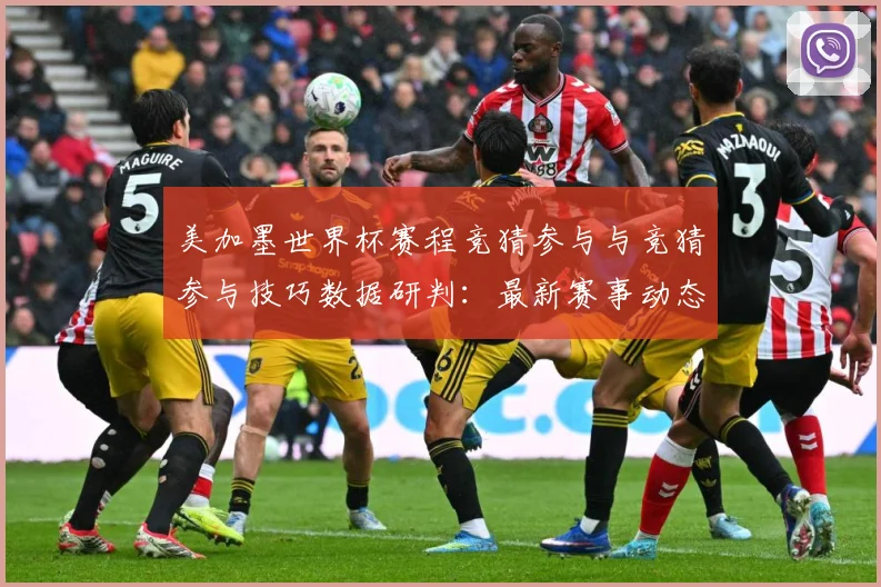 美加墨世界杯赛程竞猜参与与竞猜参与技巧数据研判：最新赛事动态与深度分析