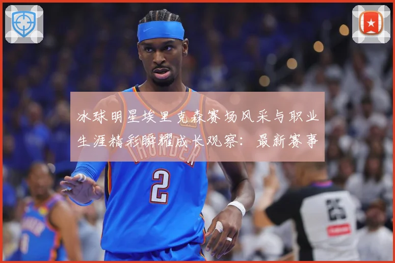 冰球明星埃里克森赛场风采与职业生涯精彩瞬耀成长观察：最新赛事动态与深度分析