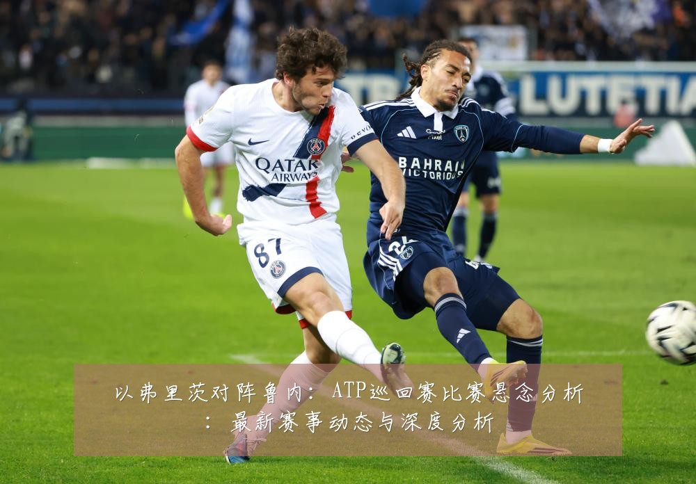 以弗里茨对阵鲁内:ATP巡回赛比赛悬念分析:最新赛事动态与深度分析