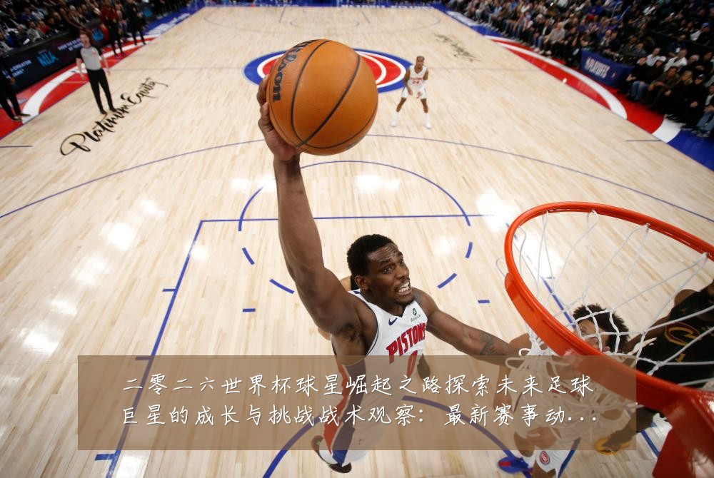 二零二六世界杯球星崛起之路探索未来足球巨星的成长与挑战战术观察：最新赛事动态与深度分析