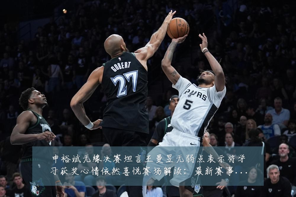 申裕斌无缘决赛坦言王曼昱无弱点表示将学习获奖心情依然喜悦赛场解读:最新赛事动态与深度分析