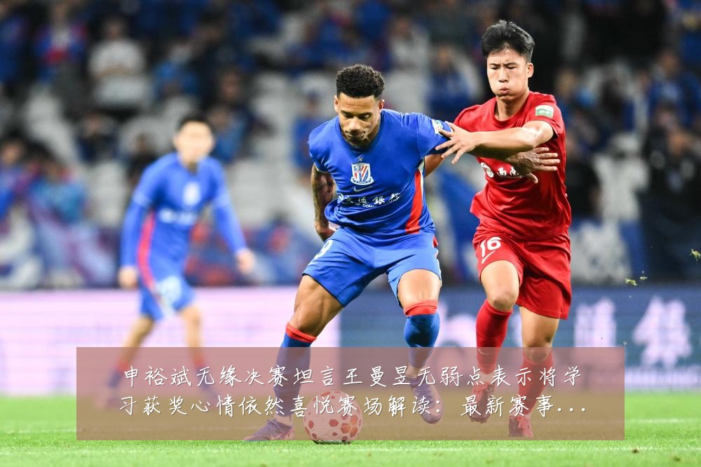 申裕斌无缘决赛坦言王曼昱无弱点表示将学习获奖心情依然喜悦赛场解读:最新赛事动态与深度分析