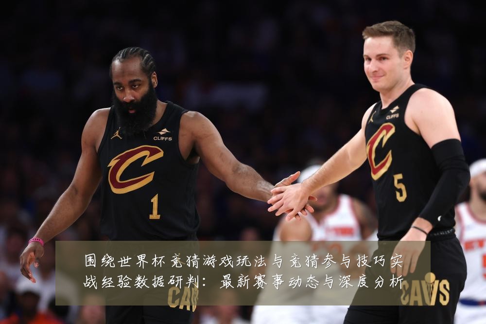 围绕世界杯竞猜游戏玩法与竞猜参与技巧实战经验数据研判：最新赛事动态与深度分析