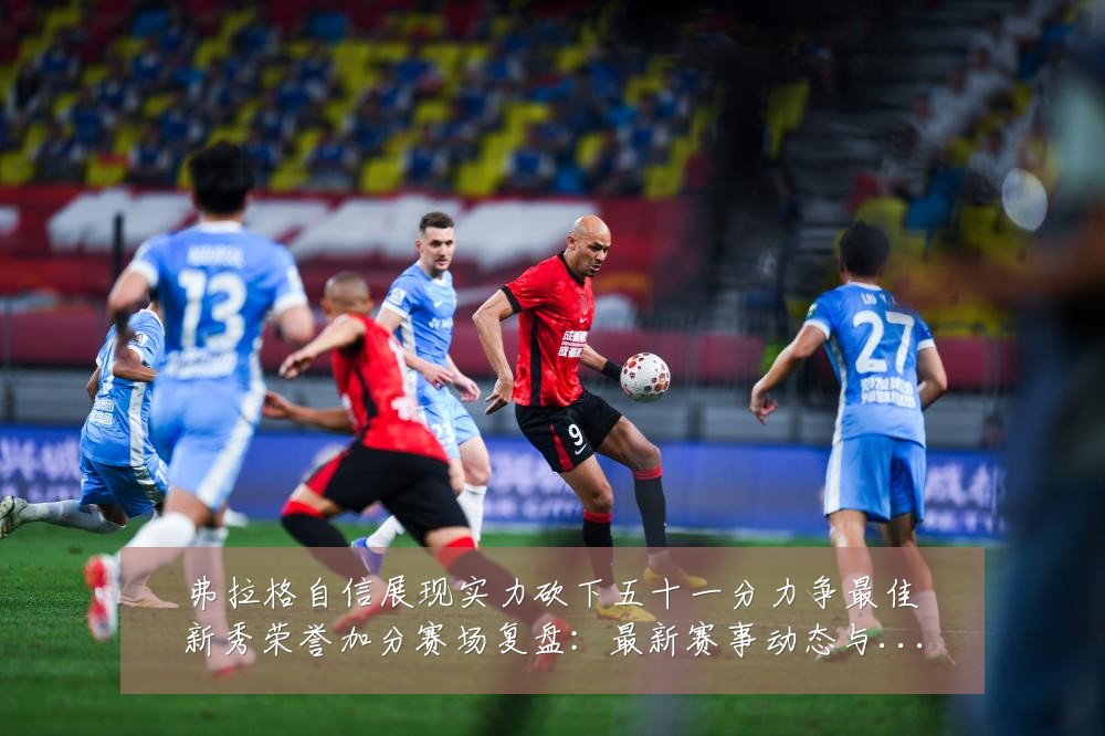 弗拉格自信展现实力砍下五十一分力争最佳新秀荣誉加分赛场复盘:最新赛事动态与深度分析