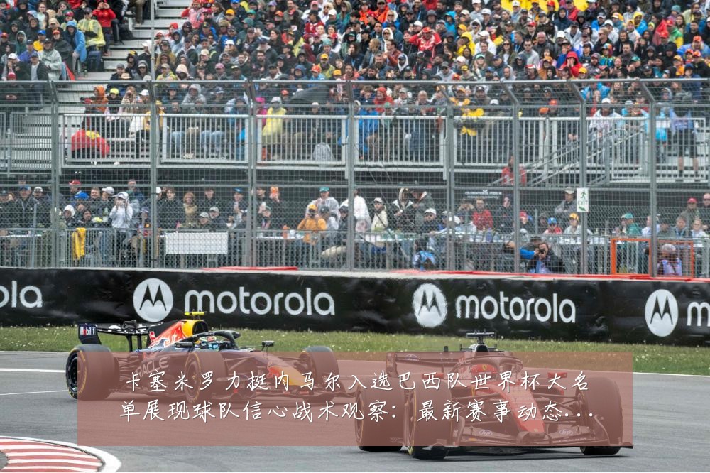 卡塞米罗力挺内马尔入选巴西队世界杯大名单展现球队信心战术观察:最新赛事动态与深度分析
