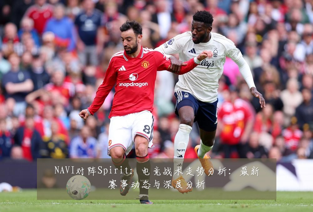 NAVI对阵Spirit:电竞战术走势分析:最新赛事动态与深度分析