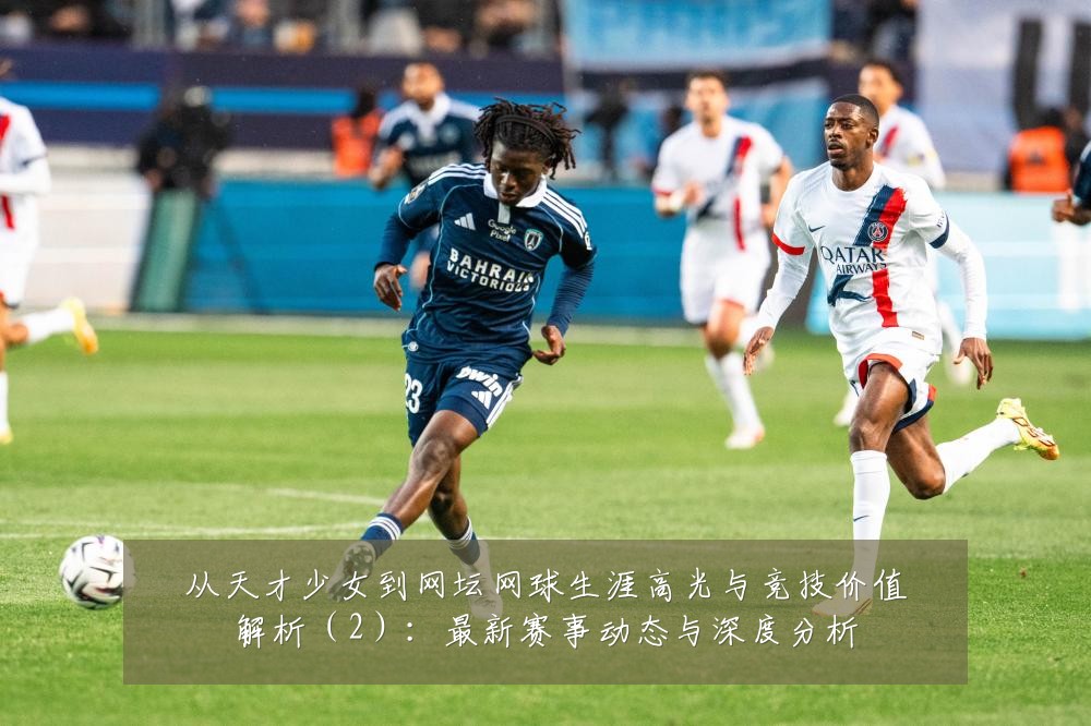 从天才少女到网坛网球生涯高光与竞技价值解析(2):最新赛事动态与深度分析