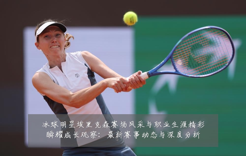 冰球明星埃里克森赛场风采与职业生涯精彩瞬耀成长观察:最新赛事动态与深度分析
